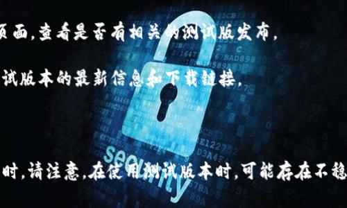 关于TP钱包（Trust Wallet），它通常是一个用于加密货币存储和交易的客户端，确实会有测试版本。在开发新功能或进行重大更新之前，开发团队通常会创建测试版本（Beta版本），供用户和开发者测试，以收集反馈并修复可能的错误。

如果你想使用TP钱包的测试版本，可以按照以下步骤进行：

1. **访问官方网站**：前往TP钱包的官方网站，查找是否有测试版本的下载链接。

2. **GitHub页面**：许多开源项目会在GitHub上发布测试版本，你可以搜索TP钱包的GitHub页面，查看是否有相关的测试版发布。

3. **社区论坛**：加入TP钱包的官方社区论坛或社交媒体群组，通常会在这些地方分享关于测试版本的最新信息和下载链接。

4. **关注公告**：TP钱包的官方推特或Telegram频道也会发布关于测试版的信息。

如果你是开发者或者想测试新功能，建议关注这些渠道，以获取最新的测试版本和相关信息。同时，请注意，在使用测试版本时，可能存在不稳定的情况，因此在使用时需要谨慎，避免将大量资金存放在测试环境中。