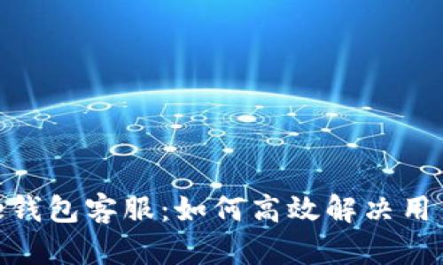 Token Store钱包客服：如何高效解决用户问题与疑虑