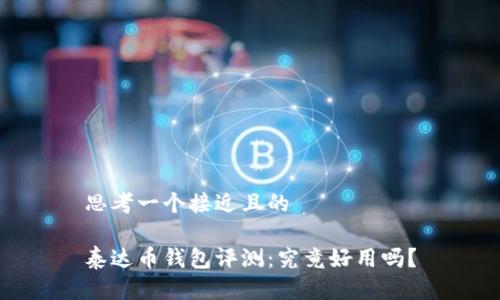 思考一个接近且的

泰达币钱包评测：究竟好用吗？