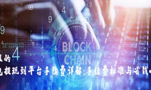 接近且的
TP钱包提现到平台手续费详解:手续费标准与省钱小技巧